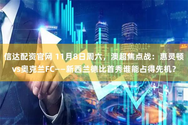 信达配资官网 11月8日周六，澳超焦点战：惠灵顿vs奥克兰FC——新西兰德比首秀谁能占得先机？