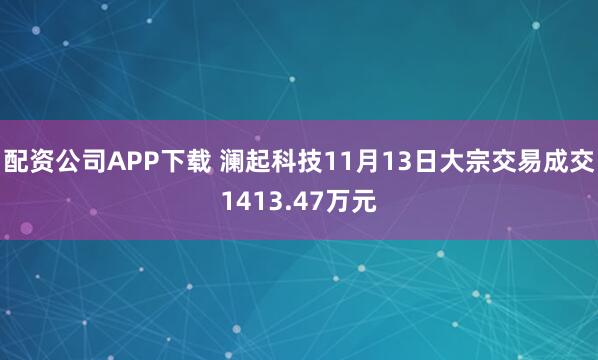 配资公司APP下载 澜起科技11月13日大宗交易成交1413.47万元