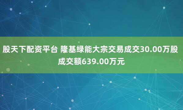 股天下配资平台 隆基绿能大宗交易成交30.00万股 成交额639.00万元