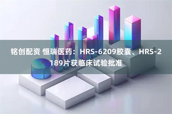 铭创配资 恒瑞医药：HRS-6209胶囊、HRS-2189片获临床试验批准