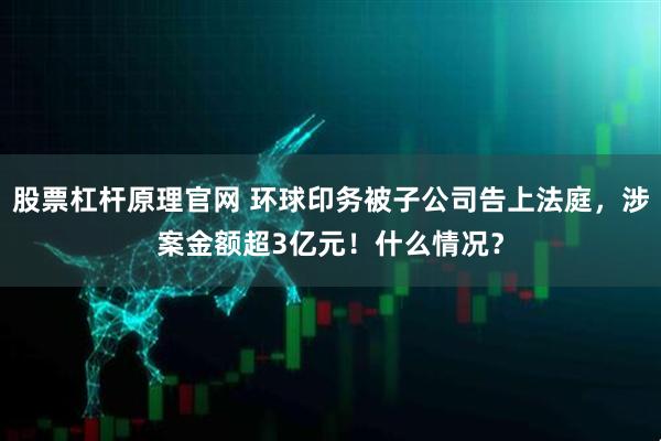 股票杠杆原理官网 环球印务被子公司告上法庭，涉案金额超3亿元！什么情况？