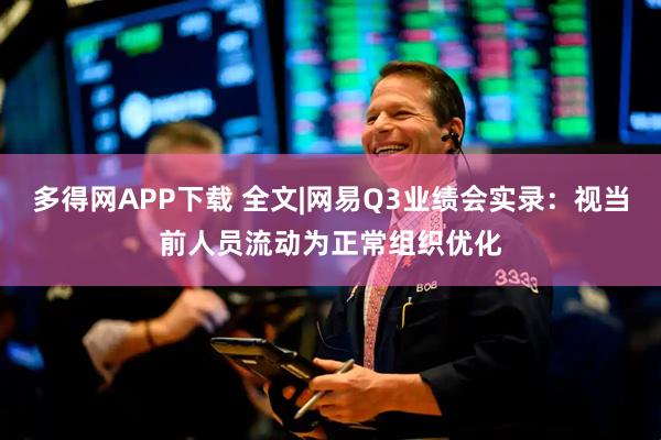 多得网APP下载 全文|网易Q3业绩会实录：视当前人员流动为正常组织优化