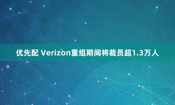 优先配 Verizon重组期间将裁员超1.3万人