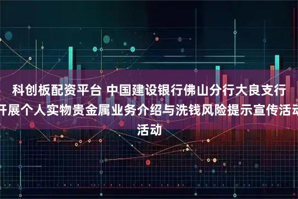 科创板配资平台 中国建设银行佛山分行大良支行开展个人实物贵金属业务介绍与洗钱风险提示宣传活动