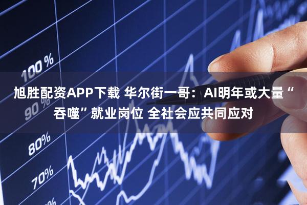 旭胜配资APP下载 华尔街一哥：AI明年或大量“吞噬”就业岗位 全社会应共同应对