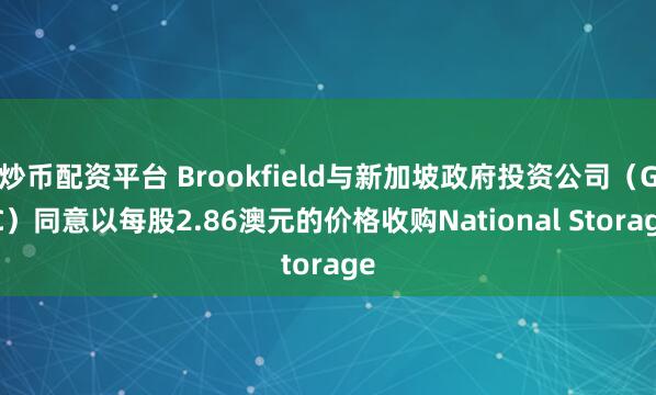 炒币配资平台 Brookfield与新加坡政府投资公司（GIC）同意以每股2.86澳元的价格收购National Storage