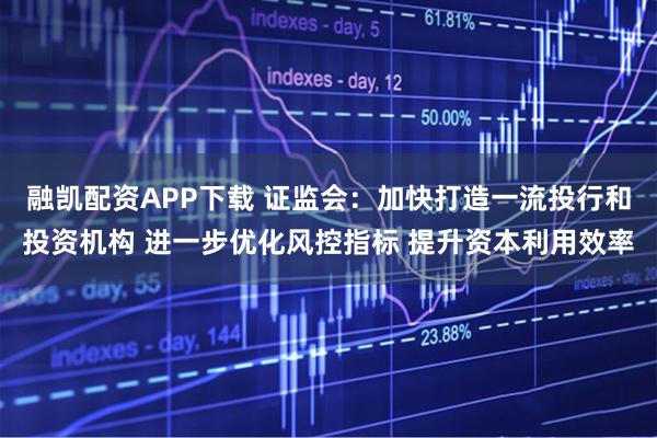 融凯配资APP下载 证监会：加快打造一流投行和投资机构 进一步优化风控指标 提升资本利用效率