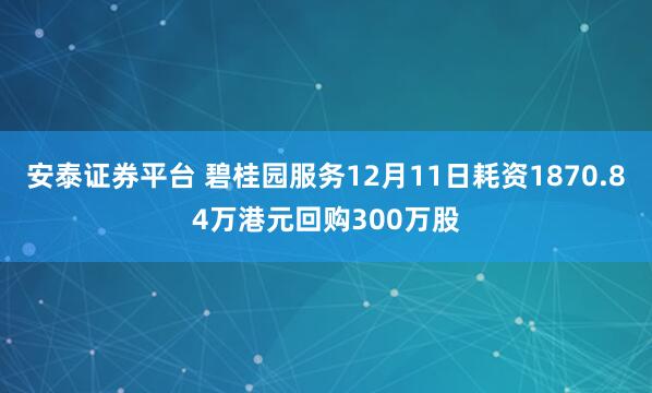 安泰证券平台 碧桂园服务12月11日耗资1870.84万港元回购300万股