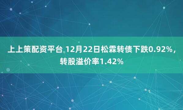 上上策配资平台 12月22日松霖转债下跌0.92%，转股溢价率1.42%