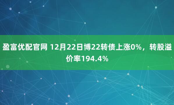 盈富优配官网 12月22日博22转债上涨0%，转股溢价率194.4%