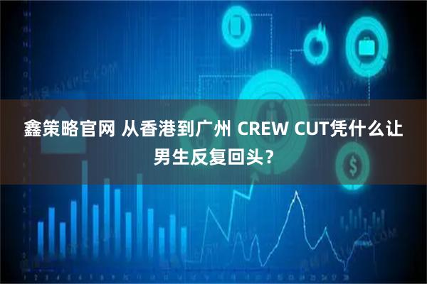 鑫策略官网 从香港到广州 CREW CUT凭什么让男生反复回头？