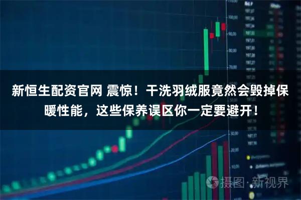 新恒生配资官网 震惊！干洗羽绒服竟然会毁掉保暖性能，这些保养误区你一定要避开！