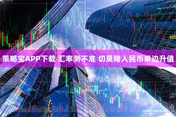 策略宝APP下载 汇率测不准 切莫赌人民币单边升值