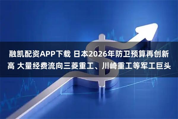 融凯配资APP下载 日本2026年防卫预算再创新高 大量经费流向三菱重工、川崎重工等军工巨头