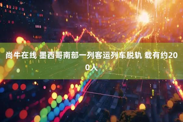 尚牛在线 墨西哥南部一列客运列车脱轨 载有约200人