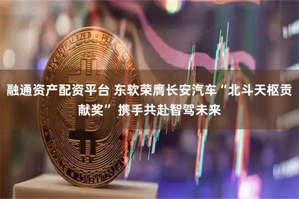 融通资产配资平台 东软荣膺长安汽车“北斗天枢贡献奖” 携手共赴智驾未来