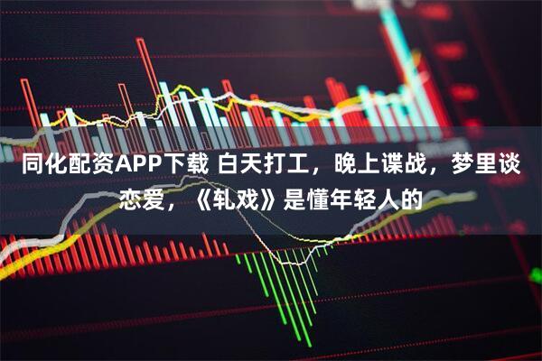 同化配资APP下载 白天打工，晚上谍战，梦里谈恋爱，《轧戏》是懂年轻人的