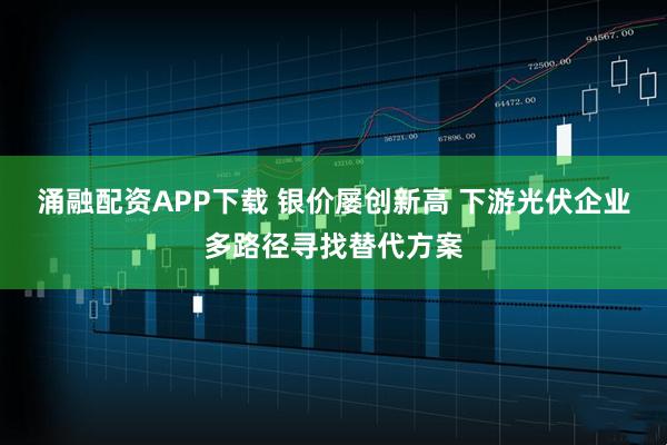 涌融配资APP下载 银价屡创新高 下游光伏企业多路径寻找替代方案