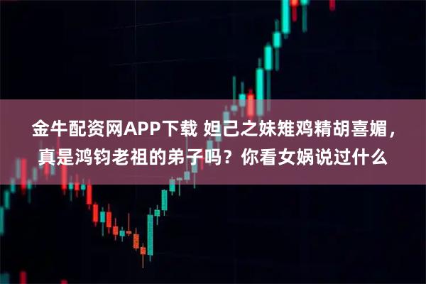 金牛配资网APP下载 妲己之妹雉鸡精胡喜媚，真是鸿钧老祖的弟子吗？你看女娲说过什么