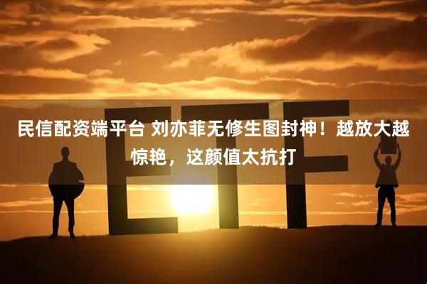 民信配资端平台 刘亦菲无修生图封神！越放大越惊艳，这颜值太抗打