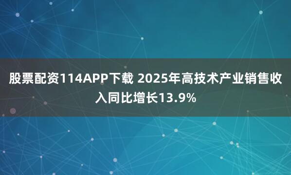 股票配资114APP下载 2025年高技术产业销售收入同比增长13.9%