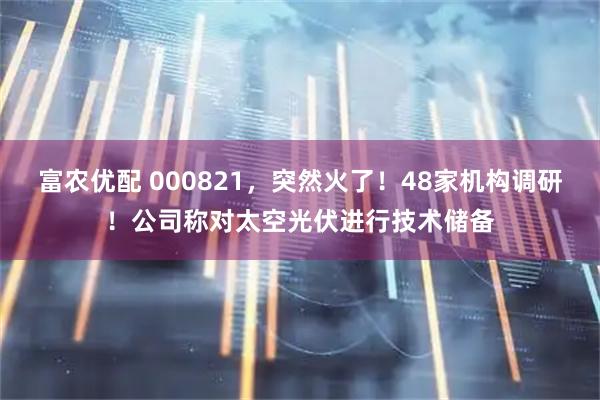富农优配 000821，突然火了！48家机构调研！公司称对太空光伏进行技术储备