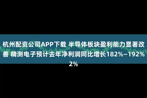 杭州配资公司APP下载 半导体板块盈利能力显著改善 精测电子预计去年净利润同比增长182%—192%