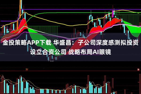 金投策略APP下载 华盛昌：子公司深度感测拟投资设立合资公司 战略布局AI眼镜
