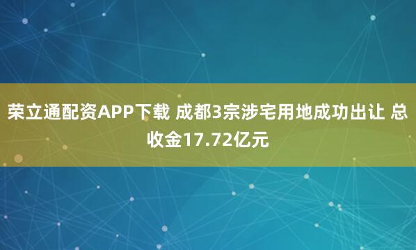 荣立通配资APP下载 成都3宗涉宅用地成功出让 总收金17.72亿元