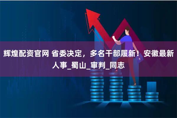 辉煌配资官网 省委决定，多名干部履新！安徽最新人事_蜀山_审判_同志