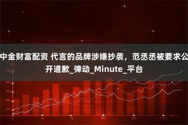 中金财富配资 代言的品牌涉嫌抄袭，范丞丞被要求公开道歉_弹动_Minute_平台