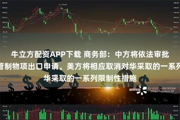 牛立方配资APP下载 商务部：中方将依法审批符合条件的管制物项出口申请。美方将相应取消对华采取的一系列限制性措施