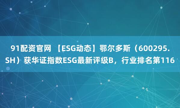 91配资官网 【ESG动态】鄂尔多斯（600295.SH）获华证指数ESG最新评级B，行业排名第116