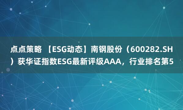 点点策略 【ESG动态】南钢股份（600282.SH）获华证指数ESG最新评级AAA，行业排名第5