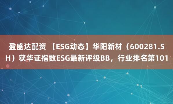 盈盛达配资 【ESG动态】华阳新材（600281.SH）获华证指数ESG最新评级BB，行业排名第101