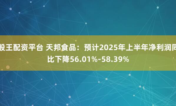 股王配资平台 天邦食品：预计2025年上半年净利润同比下降56.01%-58.39%
