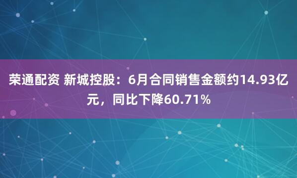 荣通配资 新城控股：6月合同销售金额约14.93亿元，同比下降60.71%