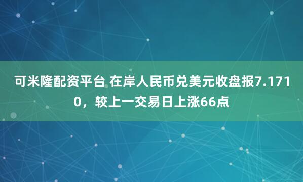 可米隆配资平台 在岸人民币兑美元收盘报7.1710，较上一交易日上涨66点