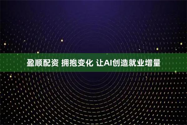 盈顺配资 拥抱变化 让AI创造就业增量