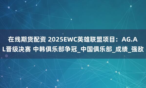 在线期货配资 2025EWC英雄联盟项目：AG.AL晋级决赛 中韩俱乐部争冠_中国俱乐部_成绩_强敌
