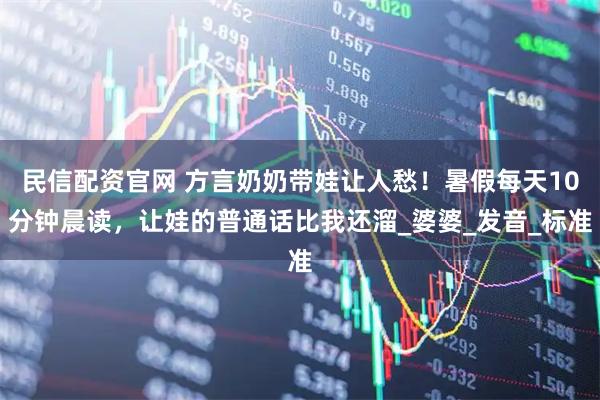 民信配资官网 方言奶奶带娃让人愁！暑假每天10分钟晨读，让娃的普通话比我还溜_婆婆_发音_标准