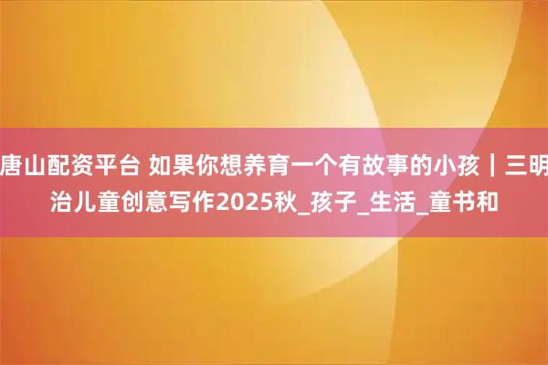 唐山配资平台 如果你想养育一个有故事的小孩｜三明治儿童创意写作2025秋_孩子_生活_童书和
