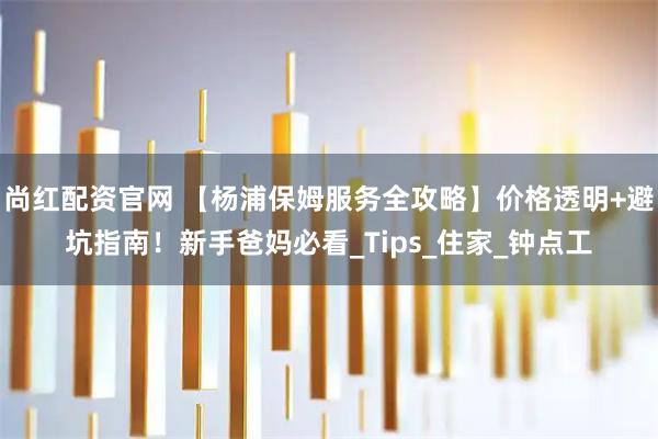 尚红配资官网 【杨浦保姆服务全攻略】价格透明+避坑指南！新手爸妈必看_Tips_住家_钟点工