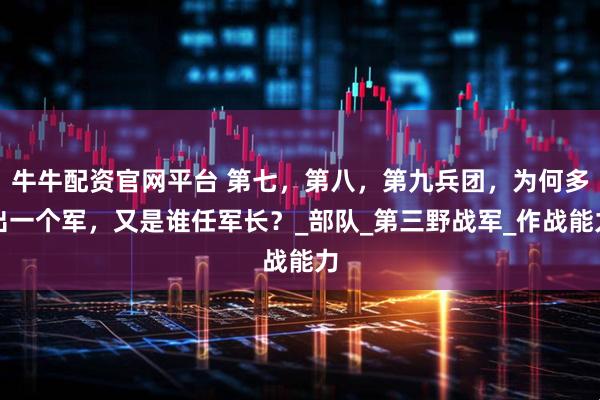 牛牛配资官网平台 第七，第八，第九兵团，为何多出一个军，又是谁任军长？_部队_第三野战军_作战能力