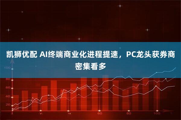 凯狮优配 AI终端商业化进程提速，PC龙头获券商密集看多