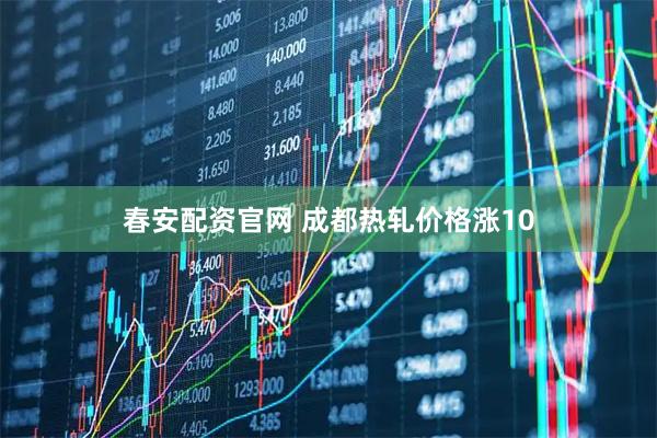 春安配资官网 成都热轧价格涨10