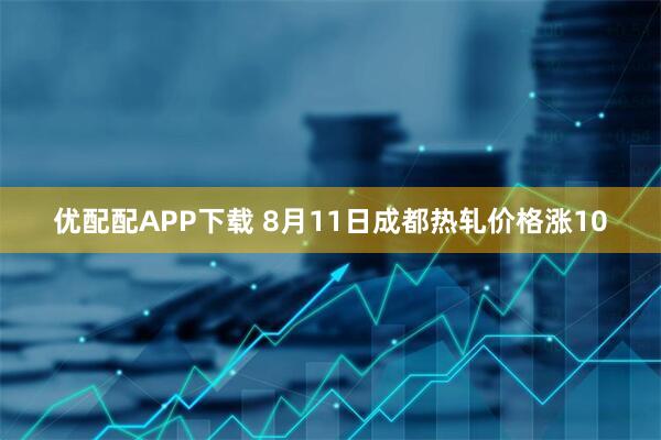 优配配APP下载 8月11日成都热轧价格涨10
