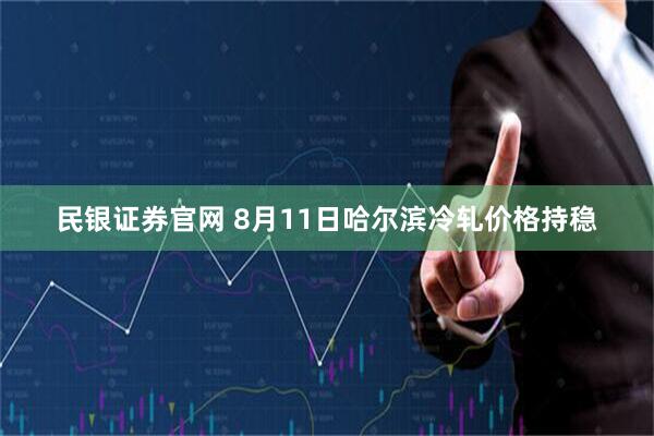 民银证券官网 8月11日哈尔滨冷轧价格持稳