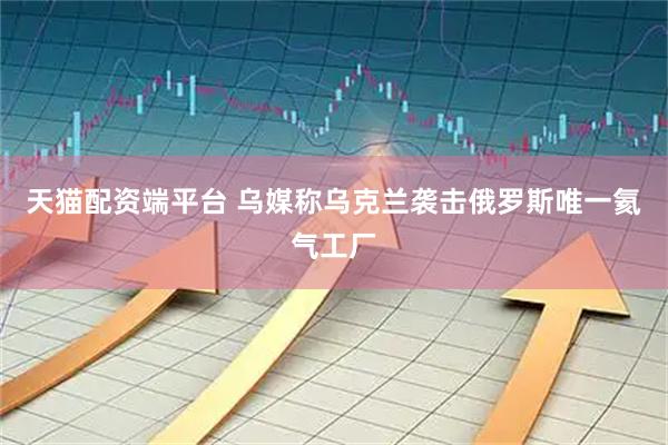 天猫配资端平台 乌媒称乌克兰袭击俄罗斯唯一氦气工厂