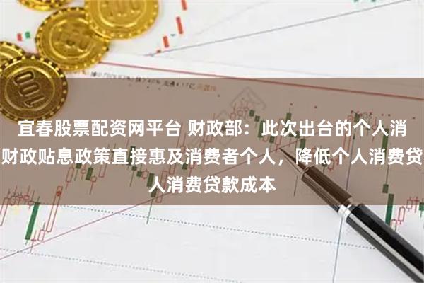 宜春股票配资网平台 财政部：此次出台的个人消费贷款财政贴息政策直接惠及消费者个人，降低个人消费贷款成本